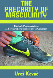 The Precarity of Masculinity: Football Pentecostalism and Transnational Aspirations in Cameroon (ISBN: 9781789209273)