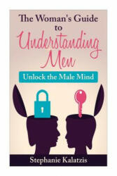 A Woman's Guide to Understanding Men: Unlock the Male Mind - Stephanie Kalatzis (ISBN: 9781508802471)