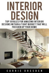 Interior Design: Top 10 Rules for Amazing Interior Designs Within a Tight Budget That Will Freshen Up Your Home - Carrie Dresden (ISBN: 9781530943067)