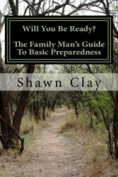 Will You Be Ready? : The Family Man's Guide To Basic Preparedness - Shawn Clay (ISBN: 9781537796635)