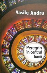 Peregrin in centrul lumii - Vasile Andru (ISBN: 9789731116143)