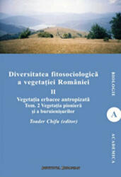 Diversitatea fitosociologica a vegetatiei Romaniei (vol. II tom 2). Vegetatia erbacee antropizata. Vegetatia pioniera si a buruienisurilor - Toader Chifu (ISBN: 9786062400934)