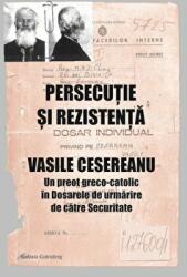 Persecutie si rezistenta. Vasile Cesereanu - Un preot greco-catolic in Dosarele de urmarire de catre Securitate (Editia a doua, adaugita) - Ruxandra Cesereanu (ISBN: 9789731417004)