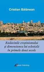 Radacinile crestinismului si dimensiunea lui ecleziala in primele doua secole - Cristian Balanean (ISBN: 9789731415123)
