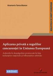 Aplicarea privata a regulilor concurentei in Uniunea Europeana. Actiunile in despagubire promovate in fata instantelor nationale si tribunalelor arbitrale (ISBN: 9786062802899)