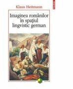 Imaginea romanilor in spatiul lingvistic german - Klaus Heitmann (ISBN: 9789734647859)