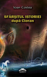 Sfarsitul istoriei dupa Cioran - Ioan Costea (ISBN: 9789731727721)