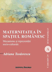 Maternitatea in spatiul romanesc. Mecanisme si reprezentari socio-culturale - Adriana Teodorescu (ISBN: 9786062401610)