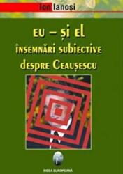 Eu si El. Insemnari subiective despre Ceausescu - Ion Ianosi (ISBN: 9789737691446)