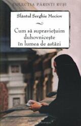 Cum sa supravietuim duhovniceste in lumea de astazi. Editia a doua - sf. Serghie Meciov (ISBN: 9789731363059)