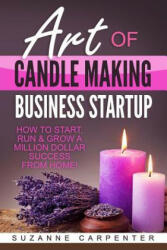 Art Of Candle Making Business Startup: How to Start, Run & Grow a Million Dollar Success From Home! - Suzanne Carpenter (ISBN: 9781542719605)