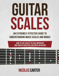 Guitar Scales: An Extremely Effective Guide To Understanding Music Scales And Modes & How To Use Them To Solo, Improvise And Create B - Nicolas Carter (ISBN: 9781534664081)