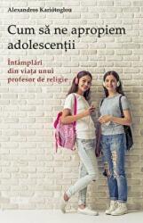 Cum sa ne apropiem adolescentii. Intamplari din viata unui profesor de religie - Alexandros Kariótoglou (ISBN: 9789731366906)