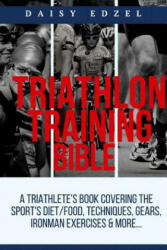 Triathlon Training Bible: A Triathletes Book Covering The Sports Diet/Food, Techniques, Gears, Ironman Exercises & More. . . - Daisy Edzel (ISBN: 9781976357862)