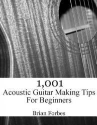 1, 001 Acoustic Guitar Making Tips For Beginners - MR Brian Gary Forbes (ISBN: 9781508864516)
