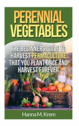 Perennial Vegetables: Organic Gardening: The Beginners Guide to Harvest Permaculture that you Plant Once and Harvest Forever - Hanna M Krem (ISBN: 9781508919872)