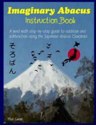 Imaginary Abacus - Instruction Book: A Mind Math Step-By-Step Guide to Addition and Subtraction Using an Imaginary Japanese Abacus (ISBN: 9781978043497)