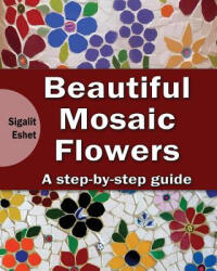 Beautiful Mosaic Flowers - A step-by-step guide - Sigalit Eshet (ISBN: 9781502940858)