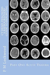CT Head: DIAGNOSIS A Radiographers Guide To Reporting Part 1 Acute Trauma: Part One Acute Trauma - P M Lockwood (ISBN: 9781467923934)