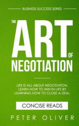 The Art Of Negotiation: Life is all about negotiation. Learn how to win in life by learning how to close a deal. - Peter Oliver (ISBN: 9781541207271)