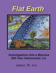 Flat Earth; Investigations Into a Massive 500-Year Heliocentric Lie - James W Lee (ISBN: 9781542805339)
