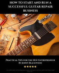 How to Start and Run a Successful Guitar Repair Business: Practical Tips for the New Entrepreneur - Jonny Blackwood (ISBN: 9781542896474)