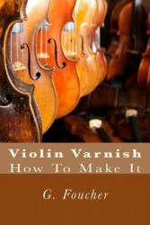 Violin Varnish: How To Make It - G Foucher Sr, Paul M Fleury (ISBN: 9781502701701)