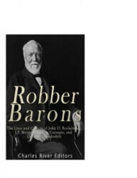 Robber Barons: The Lives and Careers of John D. Rockefeller, J. P. Morgan, Andrew Carnegie, and Cornelius Vanderbilt - Charles River Editors (ISBN: 9781542464529)
