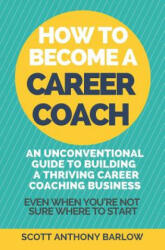 How To Become A Career Coach: An Unconventional Guide to Building a Thriving Career Coaching Business and Living Your Strengths (Even When You're No - Scott Anthony Barlow (ISBN: 9781092671927)