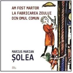 Am fost martor la fabricarea zeului din omul comun - Marius Marian Solea (ISBN: 9786068893556)