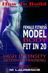 How To Build The Female Fitness Model Body: Fit in 20, 20 Minute High Intensity Interval Training Workouts for Models, HIIT Workout, Building A Female - M Laurence (ISBN: 9781533429117)