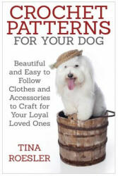 Crochet Patterns for Your Dog: Beautiful and Easy to Follow Clothes and Accessories to Craft for Your Loyal Loved Ones - Tina Roesler (ISBN: 9781508928157)