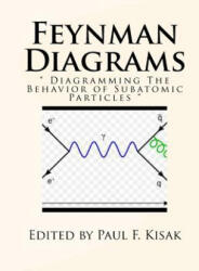 Feynman Diagrams: " Diagramming The Behavior of Subatomic Particles " - Edited by Paul F Kisak (ISBN: 9781523684687)
