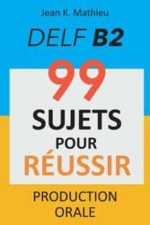 Production Orale DELF B2 - 99 SUJETS POUR RÉUSSIR - Jean K. Mathieu (ISBN: 9781696835077)