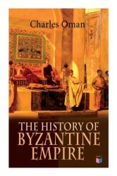 The History of Byzantine Empire: 328-1453: Foundation of Constantinople, Organization of the Eastern Roman Empire, The Greatest Emperors & Dynasties: - Charles Oman (ISBN: 9788027333943)