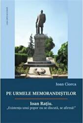 Pe urmele memorandistilor. Ioan Ratiu: „Existenta unui popor nu se discuta, se afirma! - Ioan Ciorca (ISBN: 9786061716678)