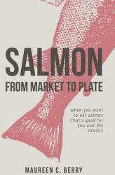 Salmon From Market To Plate: when you want to eat salmon that is good for you and the oceans (ISBN: 9780997354003)