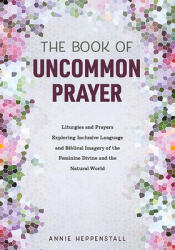The Book of Uncommon Prayer: Liturgies and Prayers Exploring Inclusive Language and Biblical Imagery of the Feminine Divine and the Natural World (ISBN: 9781506460291)