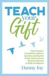 Teach Your Gift: How Coaches Consultants Authors Speakers and Experts Create Online Course Business Success in 2020 and Beyond (ISBN: 9781734772517)