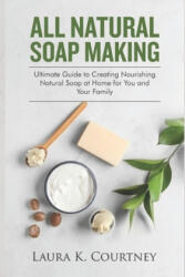 All Natural Soap Making: Ultimate Guide to Creating Nourishing Natural Soap at Home for You and Your Family - Laura K. Courtney (ISBN: 9781653038404)