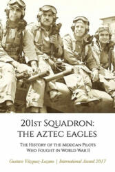 201st Squadron: The Aztec Eagles: The History of the Mexican Pilots Who Fought in World War II (ISBN: 9780997085884)
