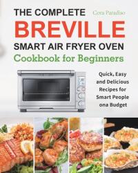 The Complete Breville Smart Air Fryer Oven Cookbook for Beginners: Quick Easy and Delicious Recipes for Smart People on a Budget (ISBN: 9781801210485)