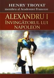 Alexandru I, invingatorul lui Napoleon - Henri Troyat (ISBN: 9789737364395)