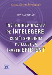 Instruirea bazata pe intelegere. Cum ii sprijinim pe elevi sa invete eficient - Ion Albulescu (ISBN: 9786060482918)