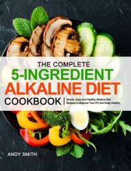 The Complete 5-Ingredient Alkaline Diet Cookbook: Simple Easy and Healthy Alkaline Diet Recipes to Balance Your PH and Keep Healthy (ISBN: 9781953634832)