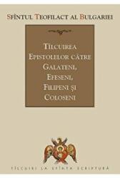 Tilcuirea Epistolelor catre Galateni, Efeseni, Filipeni si Coloseni - sf. Teofilact al Bulgariei (ISBN: 9789731366807)