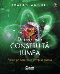 Din ce este construita lumea. Fizica pe care nu o inveti la scoala - Traian Anghel (ISBN: 9786067820676)