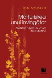 Marturisirea unui invingator. Amintiri dintr-un veac neterminat - Ion Moraru (ISBN: 9786063805899)