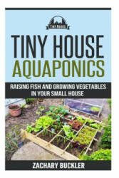 Tiny House Aquaponics: Raising Fish and Growing Vegetables in Your Small Space - Zachary Buckler (ISBN: 9781508618669)