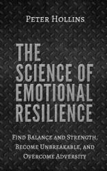 The Science of Emotional Resilience: Find Balance and Strength, Become Unbreakable, and Overcome Adversity - Peter Hollins (ISBN: 9781979464864)